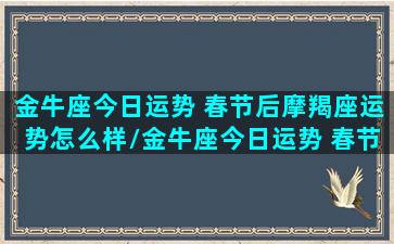 金牛座今日运势 春节后摩羯座运势怎么样/金牛座今日运势 春节后摩羯座运势怎么样-我的网站